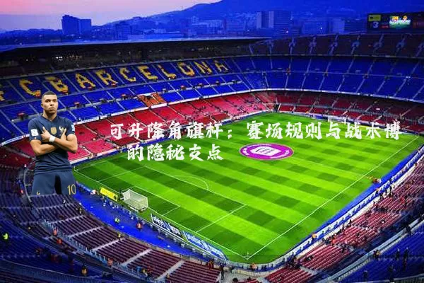 可升降角旗杆:赛场规则与战术博弈的隐秘支点