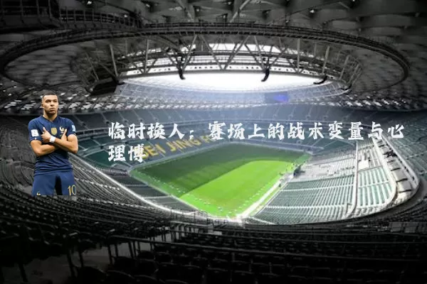 临时换人:赛场上的战术变量与心理博弈