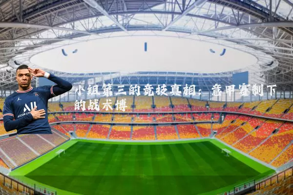 小组第三的竞技真相:意甲赛制下的战术博弈