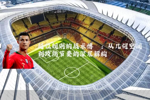 越位规则的战术博弈：从几何空间到攻防节奏的深层解构