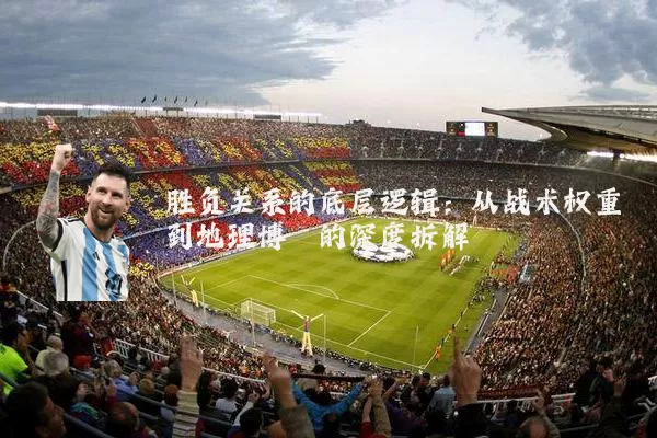 胜负关系的底层逻辑:从战术权重到地理博弈的深度拆解