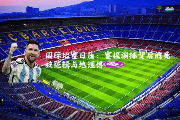 国际比赛日历：赛程编排背后的竞技逻辑与地理博弈