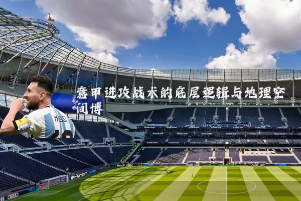 意甲进攻战术的底层逻辑与地理空间博弈