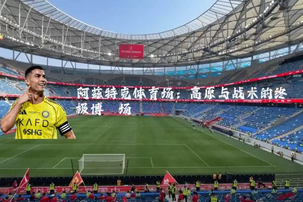 阿兹特克体育场:高原与战术的终极博弈场