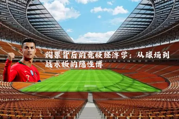 购票背后的竞技经济学:从球场到战术板的隐性博弈