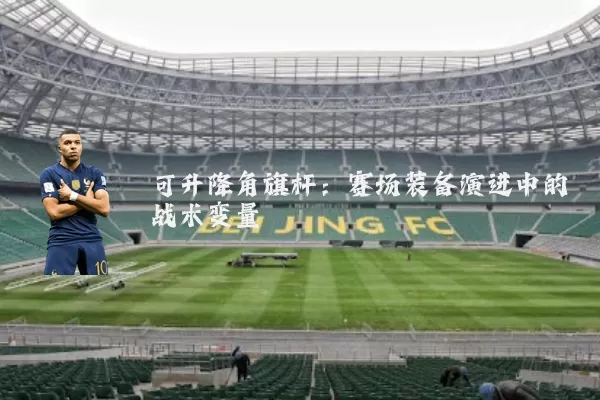 可升降角旗杆:赛场装备演进中的战术变量