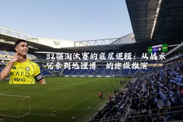 32强淘汰赛的底层逻辑:从战术冗余到地理博弈的终极推演